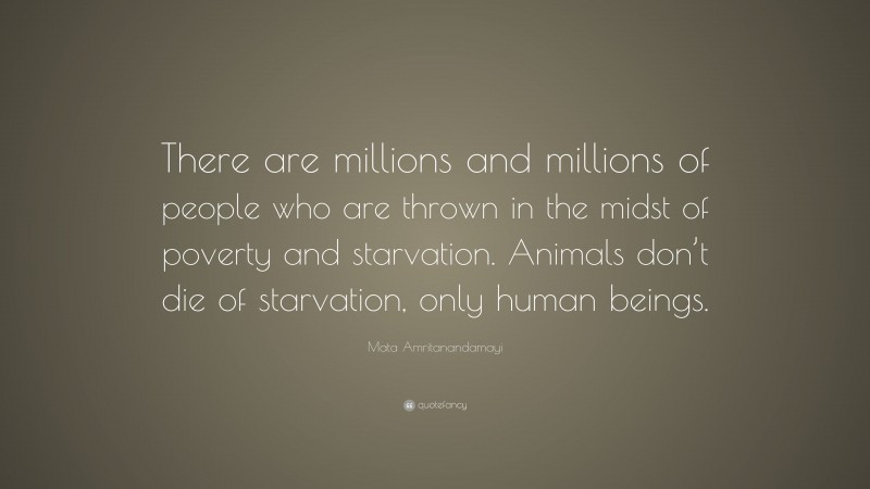 Mata Amritanandamayi Quote: “There are millions and millions of people who are thrown in the midst of poverty and starvation. Animals don’t die of starvation, only human beings.”