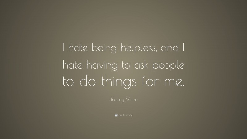 Lindsey Vonn Quote: “I hate being helpless, and I hate having to ask people to do things for me.”
