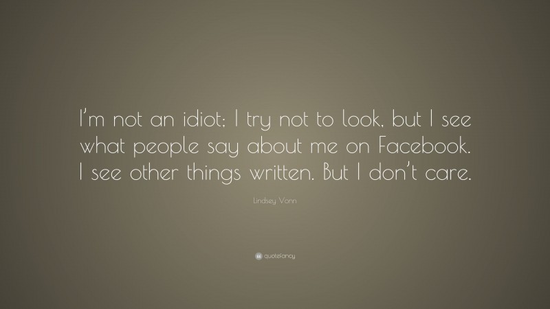 Lindsey Vonn Quote: “I’m not an idiot; I try not to look, but I see what people say about me on Facebook. I see other things written. But I don’t care.”