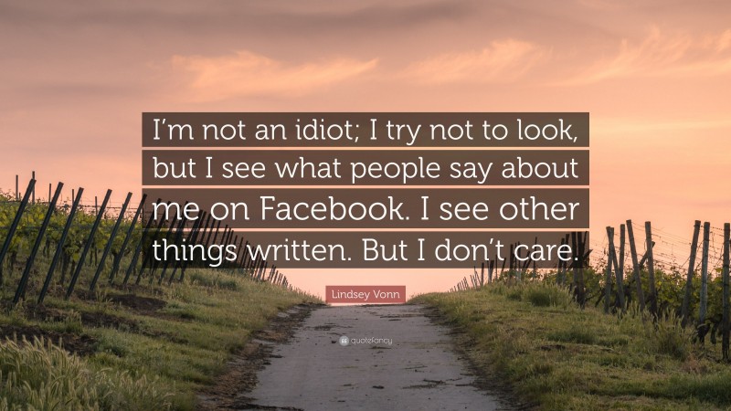 Lindsey Vonn Quote: “I’m not an idiot; I try not to look, but I see what people say about me on Facebook. I see other things written. But I don’t care.”