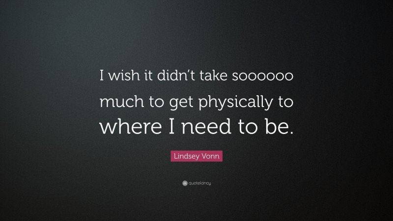 Lindsey Vonn Quote: “I wish it didn’t take soooooo much to get physically to where I need to be.”