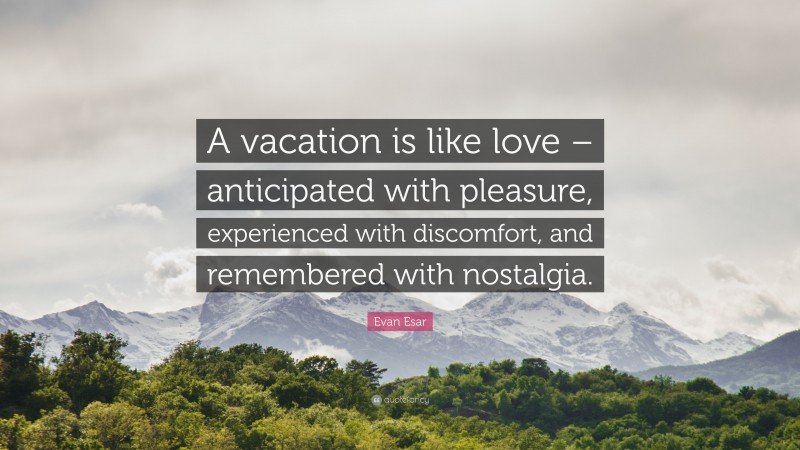 Evan Esar Quote: “A vacation is like love – anticipated with pleasure, experienced with discomfort, and remembered with nostalgia.”