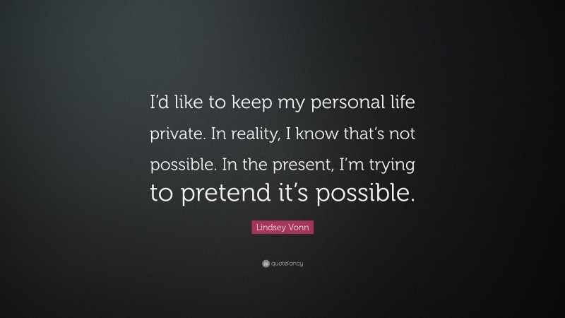Lindsey Vonn Quote: “I’d like to keep my personal life private. In reality, I know that’s not possible. In the present, I’m trying to pretend it’s possible.”