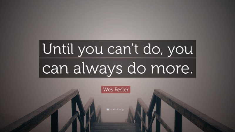Wes Fesler Quote: “Until you can’t do, you can always do more.”