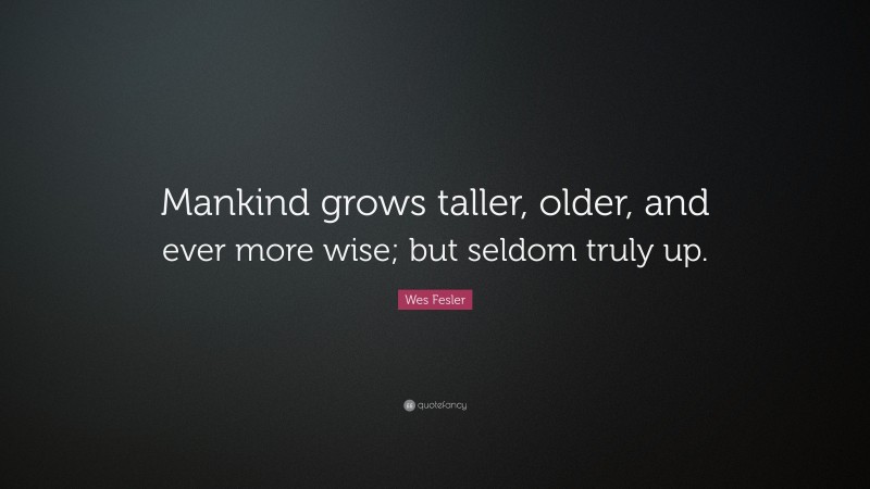 Wes Fesler Quote: “Mankind grows taller, older, and ever more wise; but seldom truly up.”