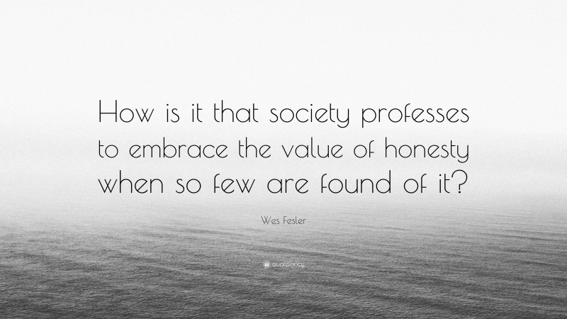 Wes Fesler Quote: “How is it that society professes to embrace the value of honesty when so few are found of it?”