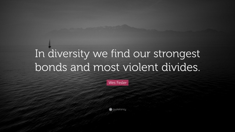 Wes Fesler Quote: “In diversity we find our strongest bonds and most violent divides.”