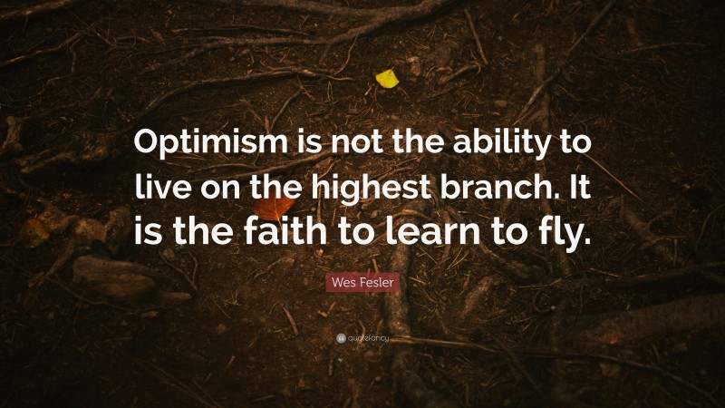 Wes Fesler Quote: “Optimism is not the ability to live on the highest branch. It is the faith to learn to fly.”