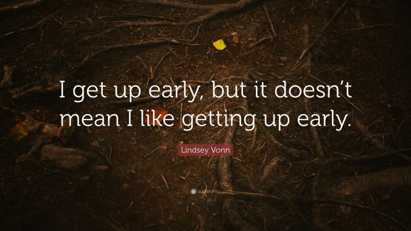 Lindsey Vonn Quote: “I get up early, but it doesn’t mean I like getting up early.”