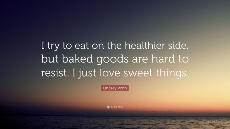 Lindsey Vonn Quote: “I try to eat on the healthier side, but baked goods are hard to resist. I just love sweet things.”