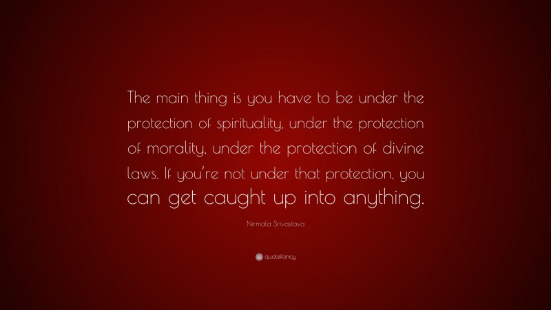 Nirmala Srivastava Quote: “The main thing is you have to be under the protection of spirituality, under the protection of morality, under the protection of divine laws. If you’re not under that protection, you can get caught up into anything.”