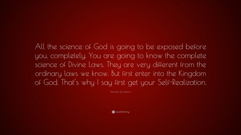 Nirmala Srivastava Quote: “All the science of God is going to be exposed before you, completely. You are going to know the complete science of Divine Laws. They are very different from the ordinary laws we know. But first enter into the Kingdom of God. That’s why I say first get your Self-Realization.”