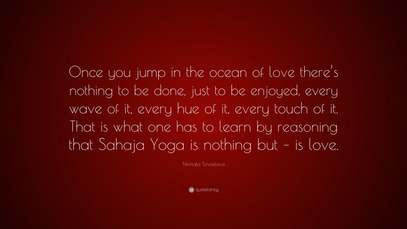 Nirmala Srivastava Quote: “Once you jump in the ocean of love there’s nothing to be done, just to be enjoyed, every wave of it, every hue of it, every touch of it. That is what one has to learn by reasoning that Sahaja Yoga is nothing but – is love.”