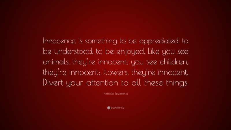 Nirmala Srivastava Quote: “Innocence is something to be appreciated, to be understood, to be enjoyed. Like you see animals, they’re innocent; you see children, they’re innocent; flowers, they’re innocent. Divert your attention to all these things.”