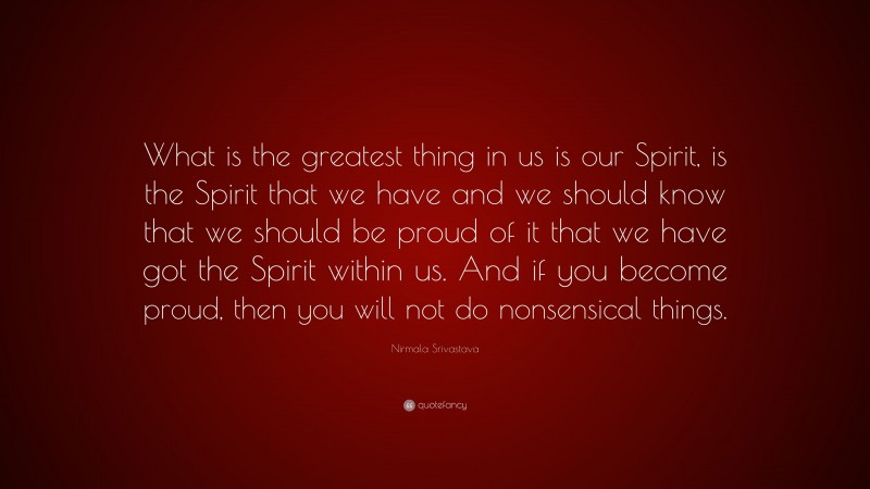 Nirmala Srivastava Quote: “What is the greatest thing in us is our Spirit, is the Spirit that we have and we should know that we should be proud of it that we have got the Spirit within us. And if you become proud, then you will not do nonsensical things.”