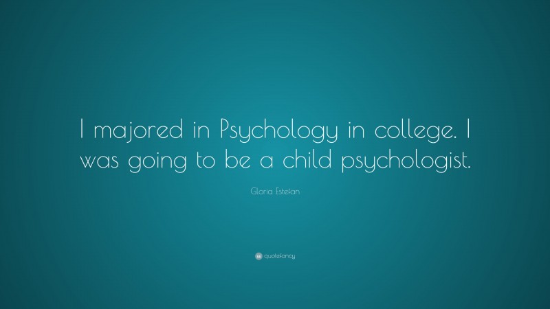 Gloria Estefan Quote: “I majored in Psychology in college. I was going to be a child psychologist.”
