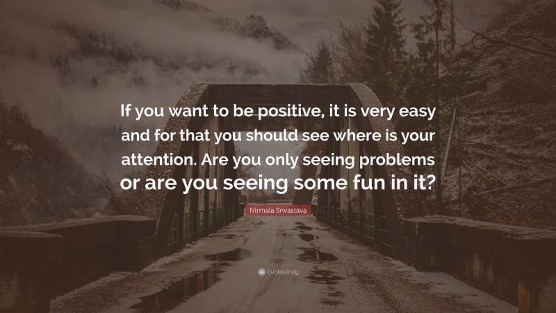 Nirmala Srivastava Quote: “If you want to be positive, it is very easy and for that you should see where is your attention. Are you only seeing problems or are you seeing some fun in it?”
