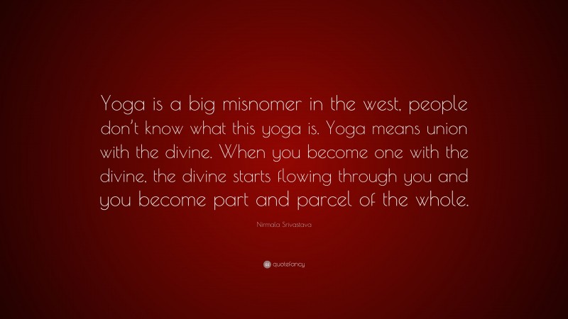 Nirmala Srivastava Quote: “Yoga is a big misnomer in the west, people don’t know what this yoga is. Yoga means union with the divine. When you become one with the divine, the divine starts flowing through you and you become part and parcel of the whole.”