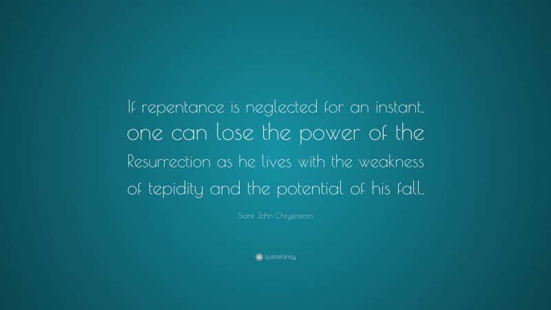 Saint John Chrysostom Quote: “If repentance is neglected for an instant, one can lose the power of the Resurrection as he lives with the weakness of tepidity and the potential of his fall.”