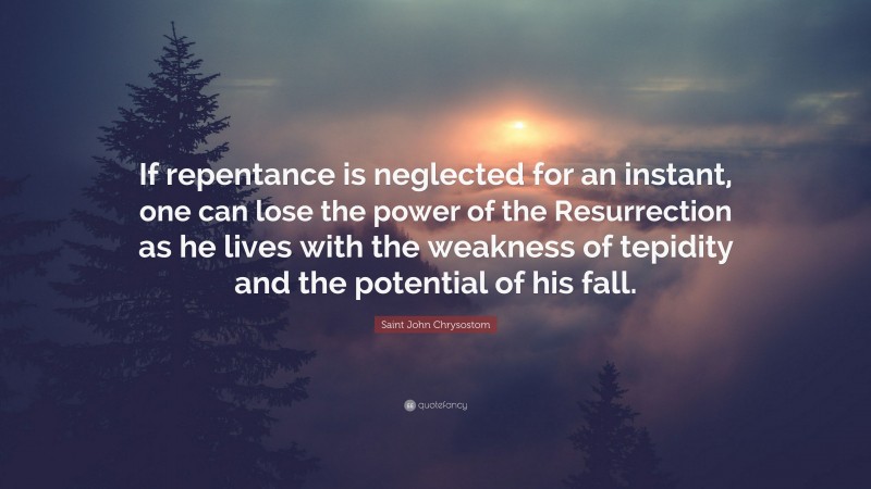 Saint John Chrysostom Quote: “If repentance is neglected for an instant, one can lose the power of the Resurrection as he lives with the weakness of tepidity and the potential of his fall.”