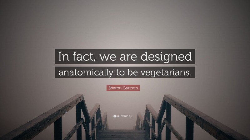 Sharon Gannon Quote: “In fact, we are designed anatomically to be vegetarians.”