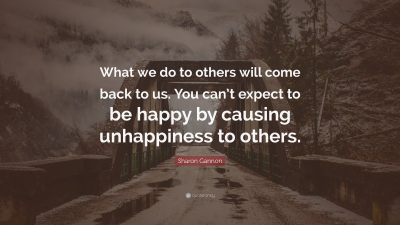 Sharon Gannon Quote: “What we do to others will come back to us. You can’t expect to be happy by causing unhappiness to others.”