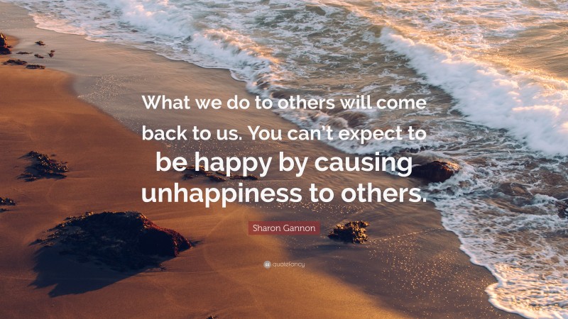 Sharon Gannon Quote: “What we do to others will come back to us. You can’t expect to be happy by causing unhappiness to others.”