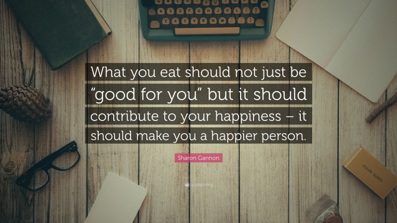Sharon Gannon Quote: “What you eat should not just be “good for you” but it should contribute to your happiness – it should make you a happier person.”
