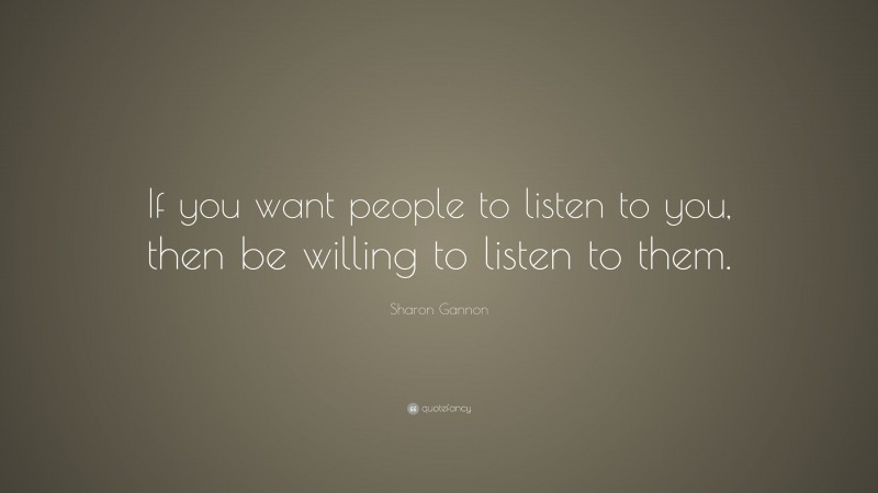 Sharon Gannon Quote: “If you want people to listen to you, then be willing to listen to them.”