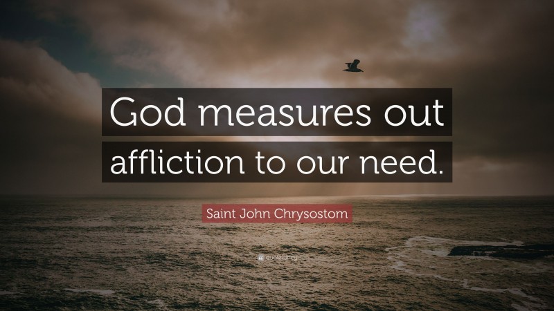 Saint John Chrysostom Quote: “God measures out affliction to our need.”