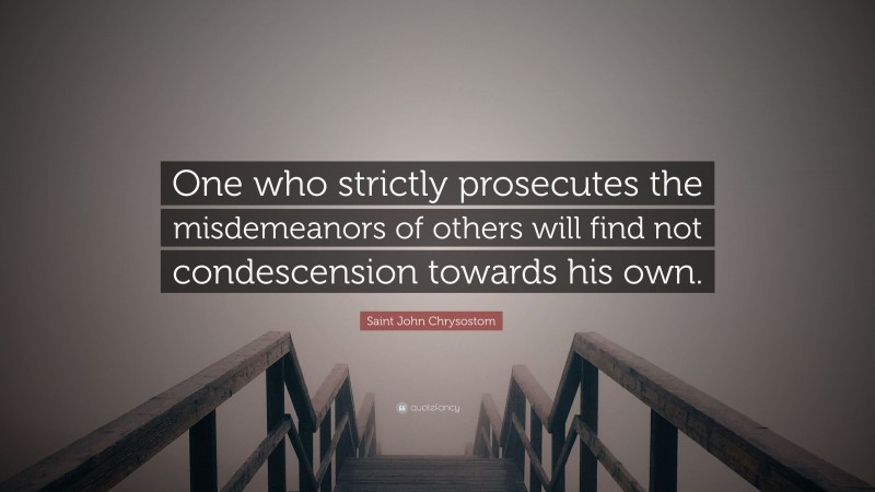 Saint John Chrysostom Quote: “One who strictly prosecutes the misdemeanors of others will find not condescension towards his own.”
