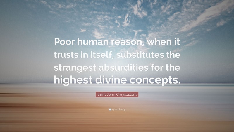 Saint John Chrysostom Quote: “Poor human reason, when it trusts in itself, substitutes the strangest absurdities for the highest divine concepts.”