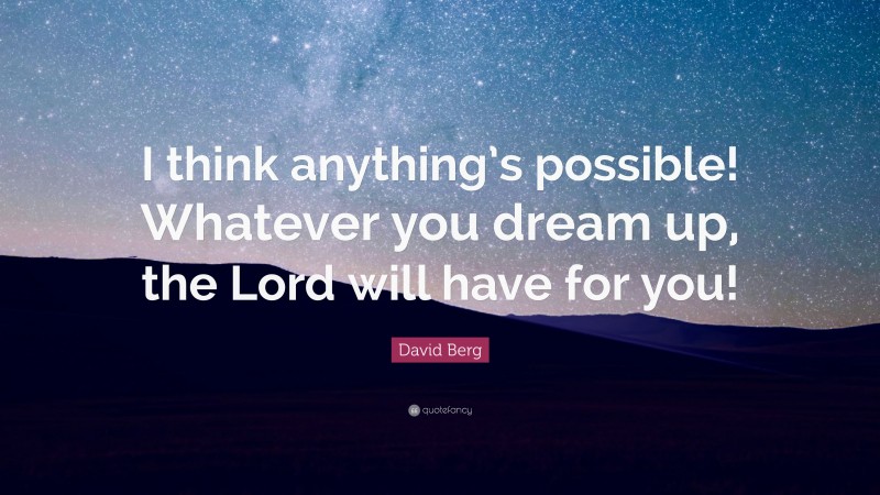 David Berg Quote: “I think anything’s possible! Whatever you dream up, the Lord will have for you!”