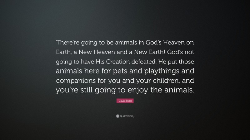 David Berg Quote: “There’re going to be animals in God’s Heaven on Earth, a New Heaven and a New Earth! God’s not going to have His Creation defeated. He put those animals here for pets and playthings and companions for you and your children, and you’re still going to enjoy the animals.”