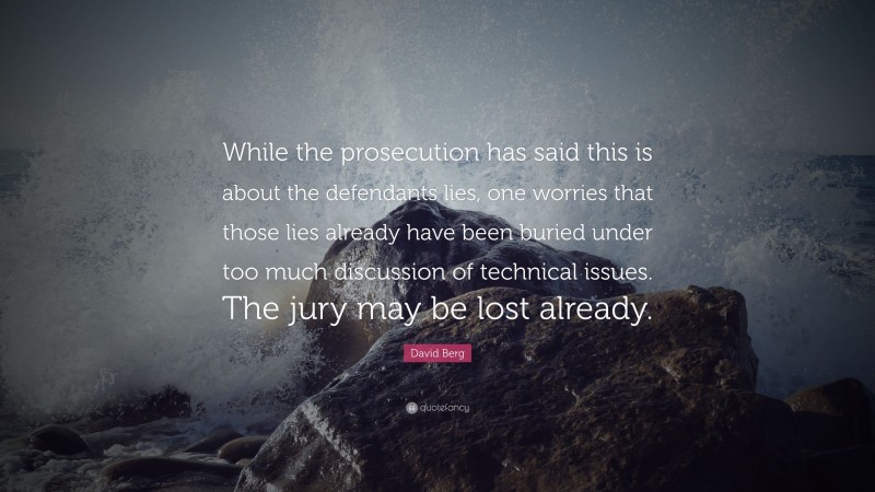 David Berg Quote: “While the prosecution has said this is about the defendants lies, one worries that those lies already have been buried under too much discussion of technical issues. The jury may be lost already.”