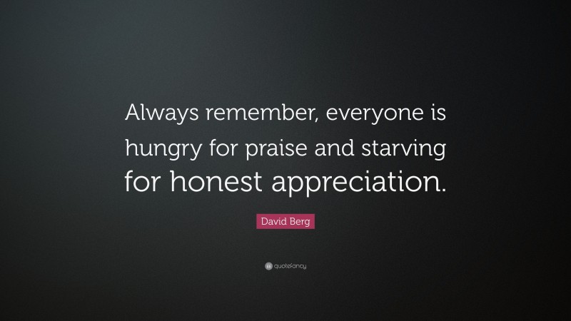 David Berg Quote: “Always remember, everyone is hungry for praise and starving for honest appreciation.”