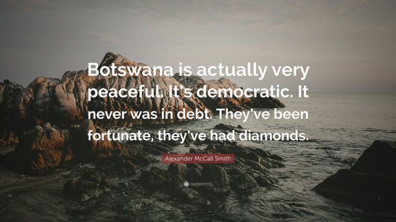 Alexander McCall Smith Quote: “Botswana is actually very peaceful. It’s democratic. It never was in debt. They’ve been fortunate, they’ve had diamonds.”
