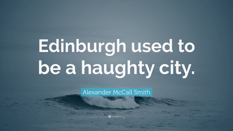 Alexander McCall Smith Quote: “Edinburgh used to be a haughty city.”