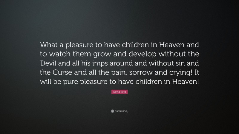 David Berg Quote: “What a pleasure to have children in Heaven and to watch them grow and develop without the Devil and all his imps around and without sin and the Curse and all the pain, sorrow and crying! It will be pure pleasure to have children in Heaven!”