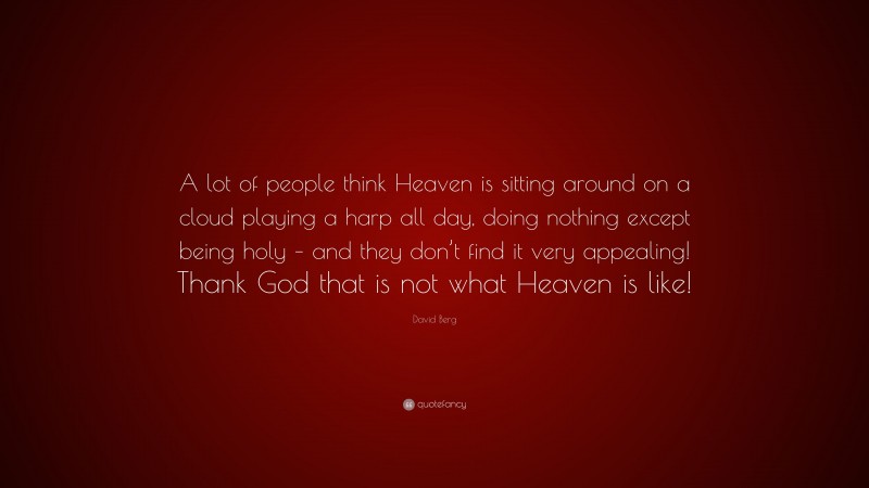 David Berg Quote: “A lot of people think Heaven is sitting around on a cloud playing a harp all day, doing nothing except being holy – and they don’t find it very appealing! Thank God that is not what Heaven is like!”