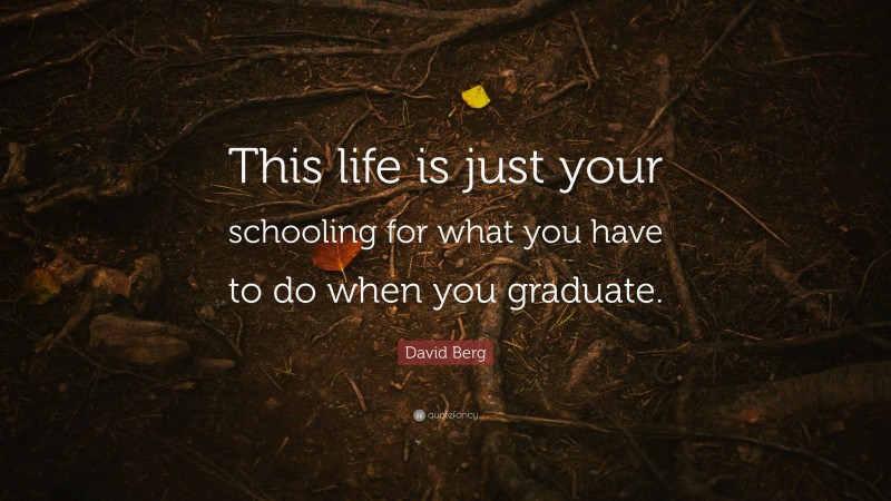 David Berg Quote: “This life is just your schooling for what you have to do when you graduate.”