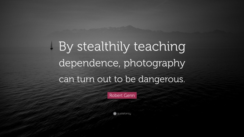 Robert Genn Quote: “By stealthily teaching dependence, photography can turn out to be dangerous.”