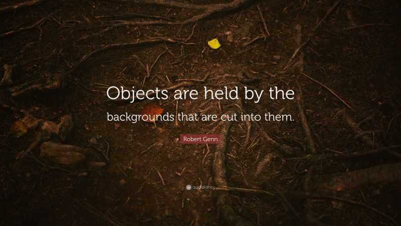 Robert Genn Quote: “Objects are held by the backgrounds that are cut into them.”