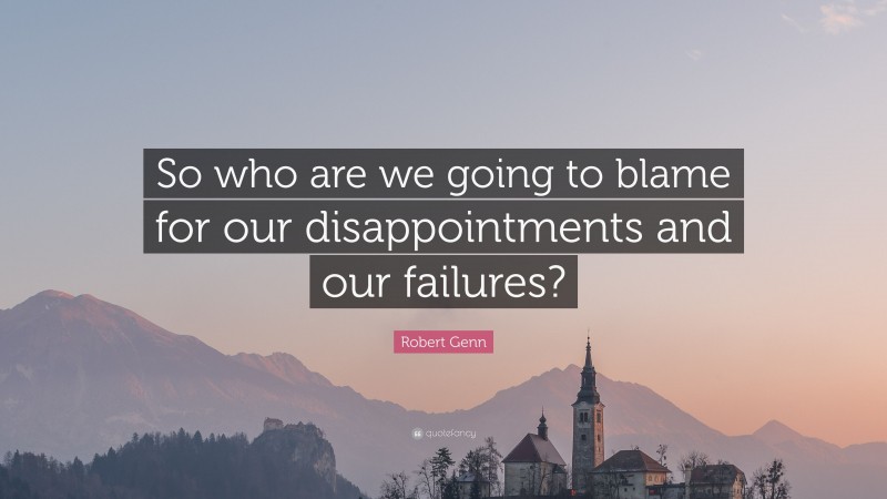 Robert Genn Quote: “So who are we going to blame for our disappointments and our failures?”