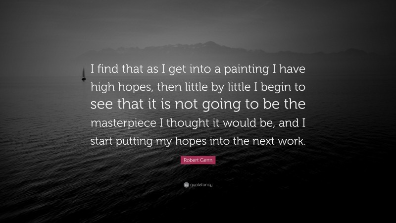 Robert Genn Quote: “I find that as I get into a painting I have high hopes, then little by little I begin to see that it is not going to be the masterpiece I thought it would be, and I start putting my hopes into the next work.”
