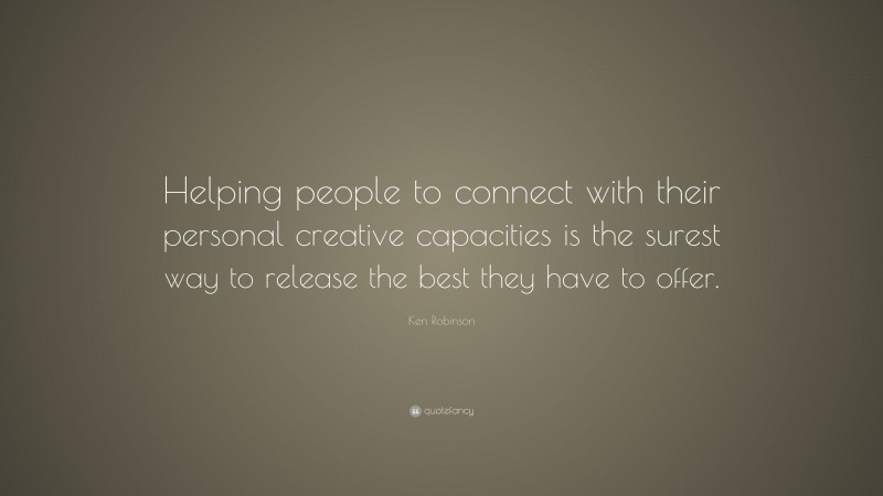 Ken Robinson Quote: “Helping people to connect with their personal creative capacities is the surest way to release the best they have to offer.”