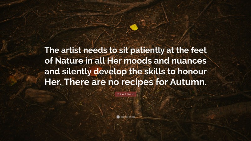 Robert Genn Quote: “The artist needs to sit patiently at the feet of Nature in all Her moods and nuances and silently develop the skills to honour Her. There are no recipes for Autumn.”