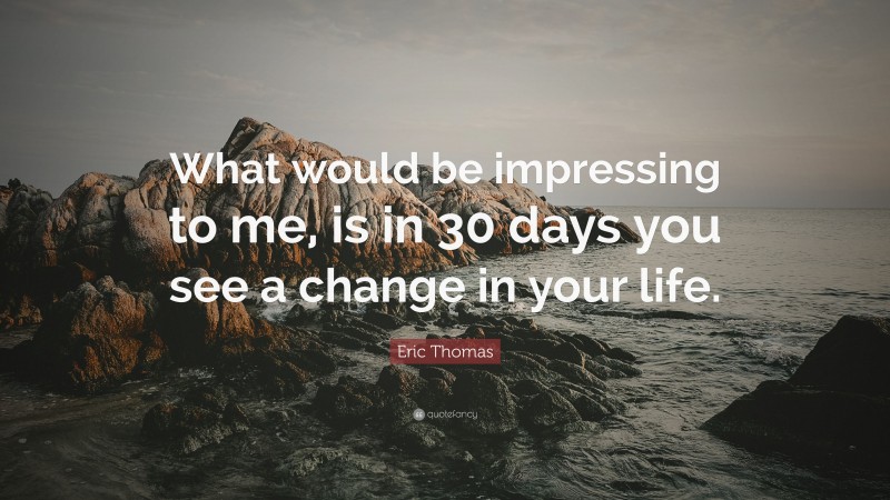 Eric Thomas Quote: “What would be impressing to me, is in 30 days you see a change in your life.”