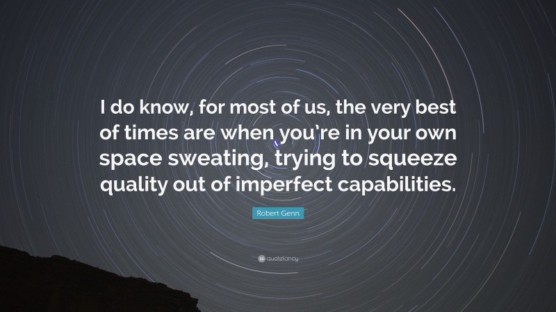 Robert Genn Quote: “I do know, for most of us, the very best of times are when you’re in your own space sweating, trying to squeeze quality out of imperfect capabilities.”