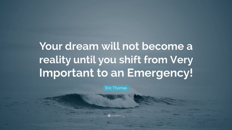 Eric Thomas Quote: “Your dream will not become a reality until you shift from Very Important to an Emergency!”